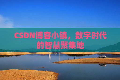 CSDN博客小镇，数字时代的智慧聚集地